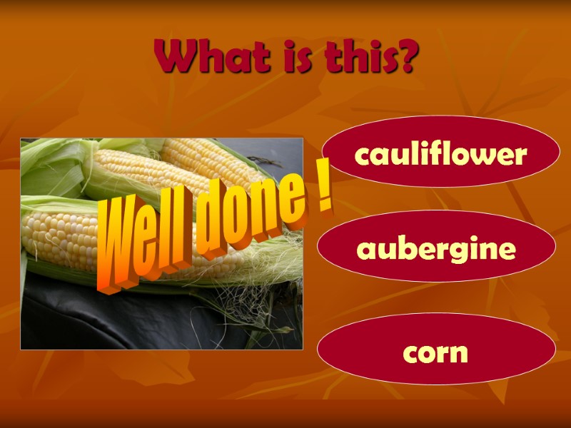 What is this? corn aubergine cauliflower Well done !
